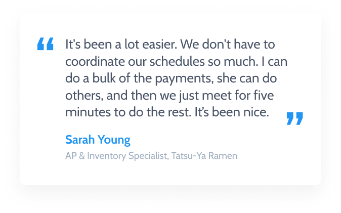 Text on white background: "It's been a lot easier. We don't have to coordinate our schedules so much. I can do a bulk of the payments, she can do others, and then we just meet for five minutes to do the rest. It’s been nice." - Sarah Young, AP and Inventory Specialist for Tatsu-Ya